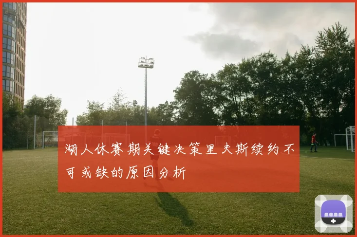 湖人休赛期关键决策里夫斯续约不可或缺的原因分析